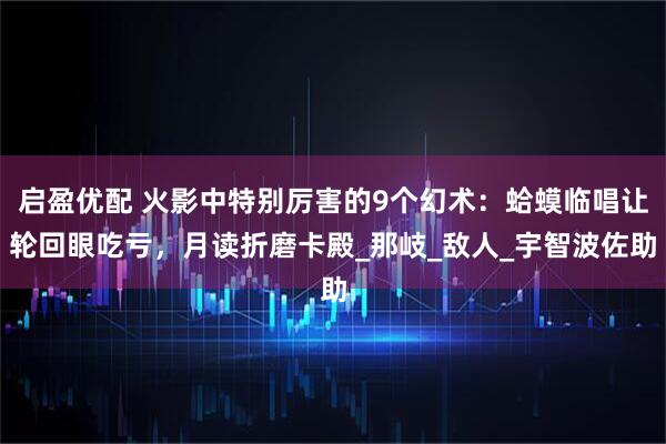 启盈优配 火影中特别厉害的9个幻术：蛤蟆临唱让轮回眼吃亏，月读折磨卡殿_那岐_敌人_宇智波佐助