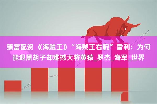 臻富配资 《海贼王》“海贼王右腕” 雷利：为何能退黑胡子却难撼大将黄猿_罗杰_海军_世界