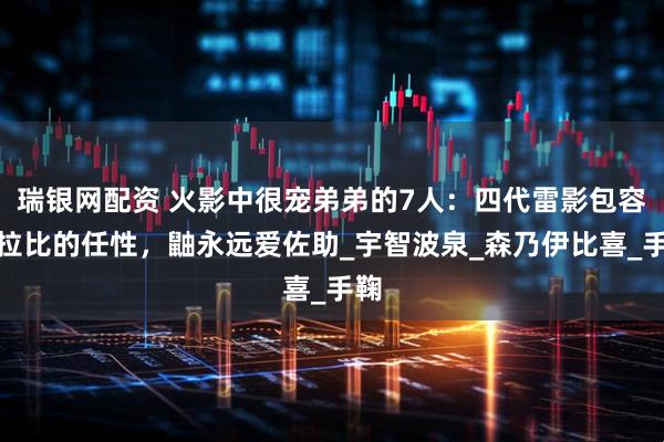瑞银网配资 火影中很宠弟弟的7人：四代雷影包容奇拉比的任性，鼬永远爱佐助_宇智波泉_森乃伊比喜_手鞠