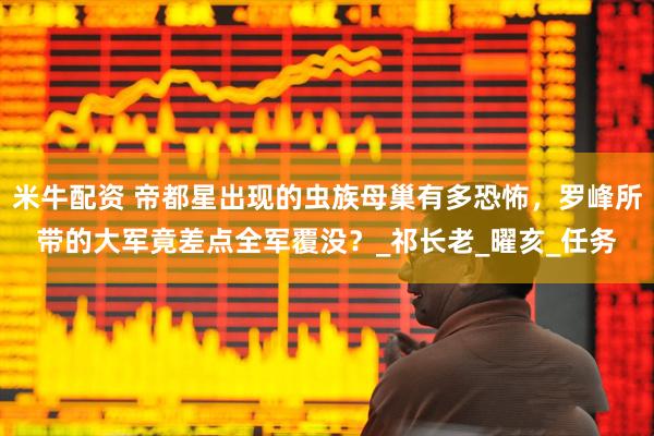 米牛配资 帝都星出现的虫族母巢有多恐怖，罗峰所带的大军竟差点全军覆没？_祁长老_曜亥_任务
