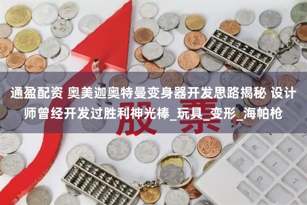 通盈配资 奥美迦奥特曼变身器开发思路揭秘 设计师曾经开发过胜利神光棒_玩具_变形_海帕枪