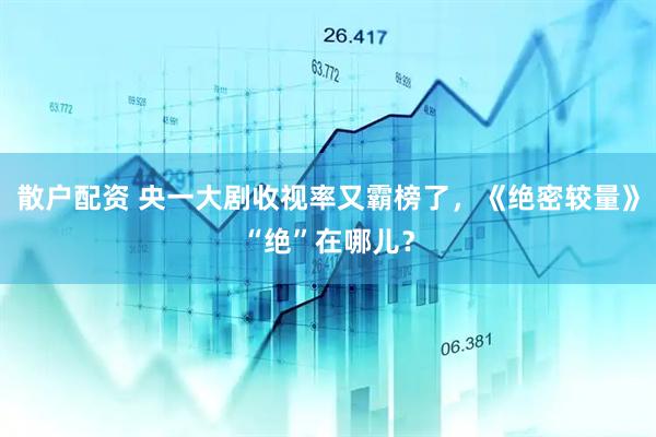散户配资 央一大剧收视率又霸榜了，《绝密较量》“绝”在哪儿？