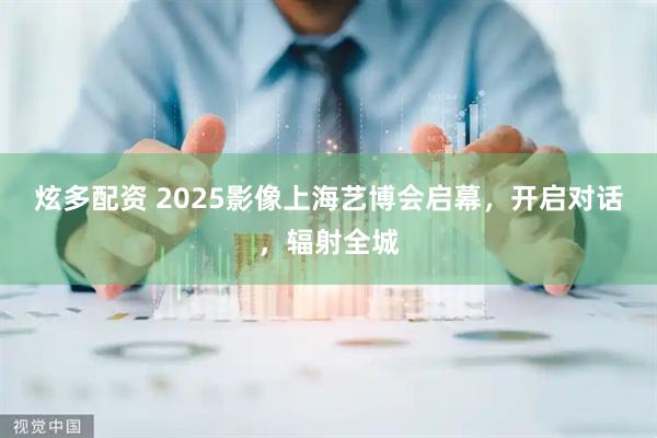 炫多配资 2025影像上海艺博会启幕，开启对话，辐射全城