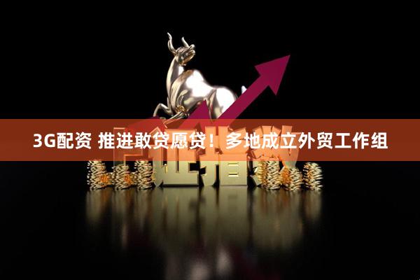 3G配资 推进敢贷愿贷！多地成立外贸工作组