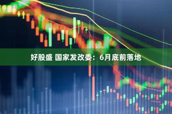 好股盛 国家发改委：6月底前落地