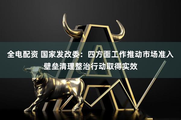 全电配资 国家发改委：四方面工作推动市场准入壁垒清理整治行动取得实效