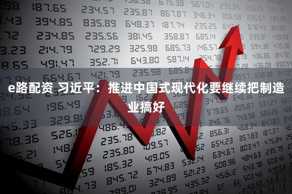 e路配资 习近平：推进中国式现代化要继续把制造业搞好