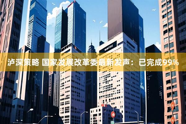 泸深策略 国家发展改革委最新发声：已完成99%