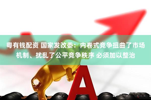 粤有钱配资 国家发改委：内卷式竞争扭曲了市场机制、扰乱了公平竞争秩序 必须加以整治