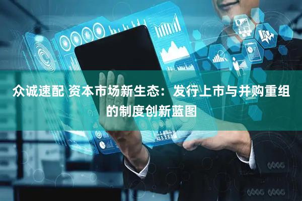 众诚速配 资本市场新生态：发行上市与并购重组的制度创新蓝图