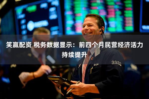 笑赢配资 税务数据显示：前四个月民营经济活力持续提升