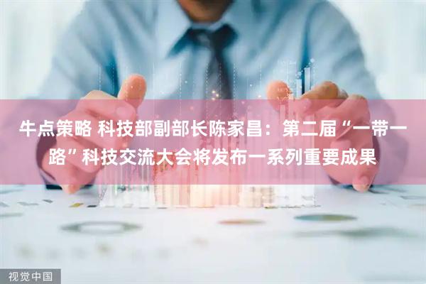 牛点策略 科技部副部长陈家昌：第二届“一带一路”科技交流大会将发布一系列重要成果
