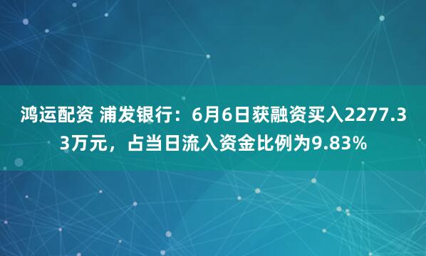 鸿运配资 浦发银行：6月6日获融资买入2277.33万元，占当日流入资金比例为9.83%