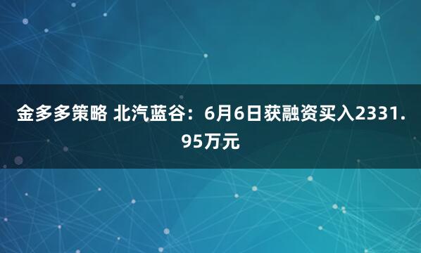 金多多策略 北汽蓝谷：6月6日获融资买入2331.95万元
