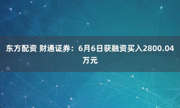 东方配资 财通证券：6月6日获融资买入2800.04万元