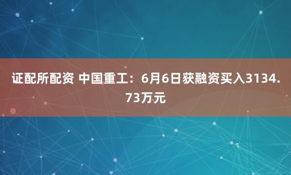 证配所配资 中国重工：6月6日获融资买入3134.73万元