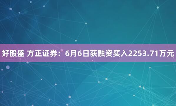 好股盛 方正证券：6月6日获融资买入2253.71万元