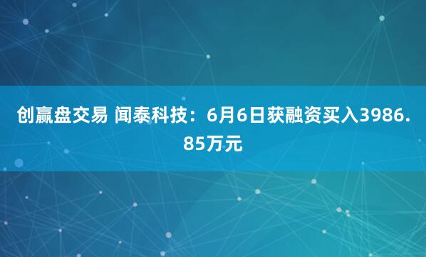 创赢盘交易 闻泰科技：6月6日获融资买入3986.85万元