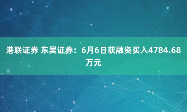港联证券 东吴证券：6月6日获融资买入4784.68万元