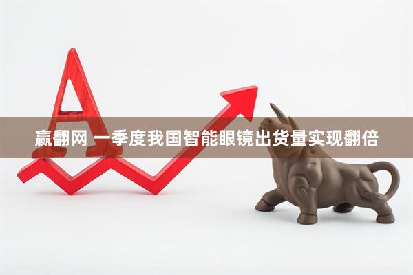 赢翻网 一季度我国智能眼镜出货量实现翻倍