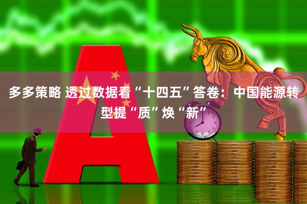 多多策略 透过数据看“十四五”答卷：中国能源转型提“质”焕“新”