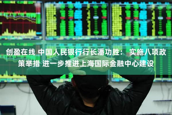 创盈在线 中国人民银行行长潘功胜： 实施八项政策举措 进一步推进上海国际金融中心建设
