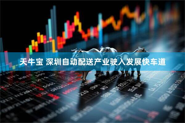 天牛宝 深圳自动配送产业驶入发展快车道