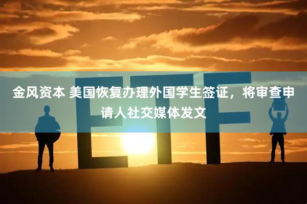 金风资本 美国恢复办理外国学生签证，将审查申请人社交媒体发文