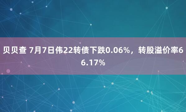 贝贝查 7月7日伟22转债下跌0.06%，转股溢价率66.17%