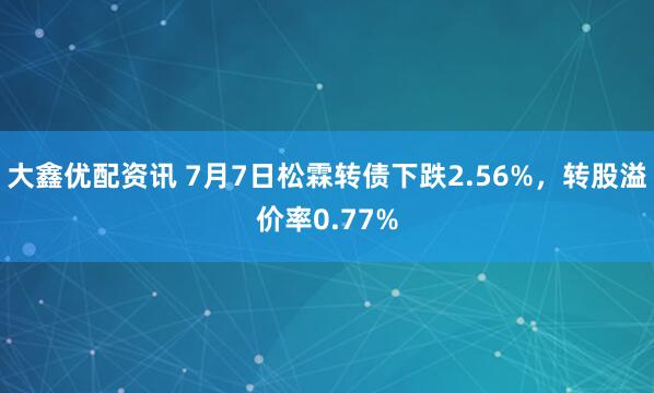 大鑫优配资讯 7月7日松霖转债下跌2.56%，转股溢价率0.77%