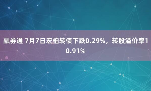 融券通 7月7日宏柏转债下跌0.29%，转股溢价率10.91%
