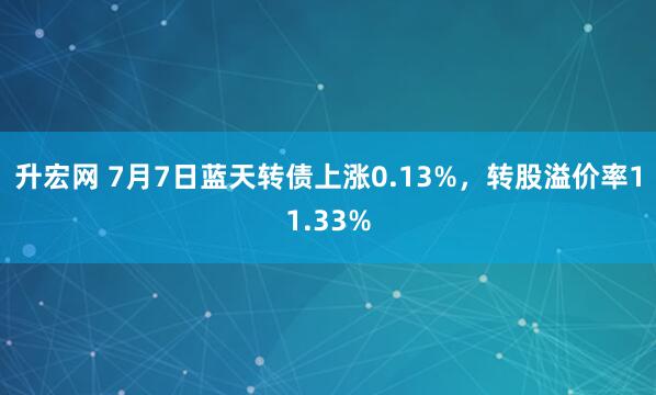 升宏网 7月7日蓝天转债上涨0.13%，转股溢价率11.33%