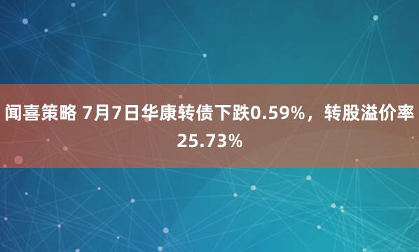 闻喜策略 7月7日华康转债下跌0.59%，转股溢价率25.73%