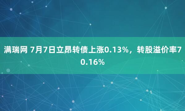满瑞网 7月7日立昂转债上涨0.13%，转股溢价率70.16%