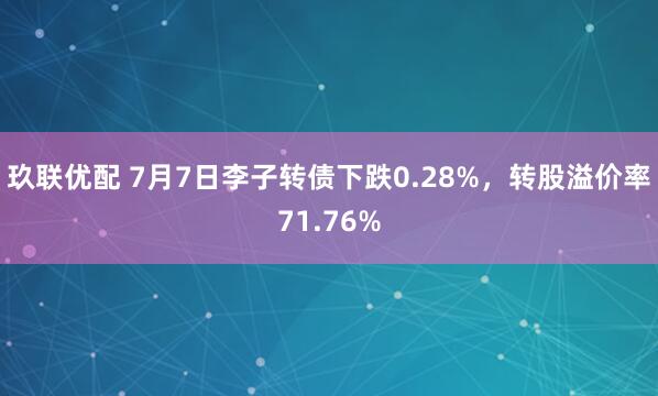 玖联优配 7月7日李子转债下跌0.28%，转股溢价率71.76%