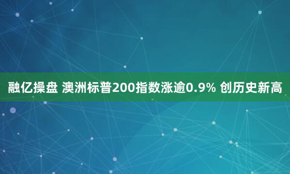 融亿操盘 澳洲标普200指数涨逾0.9% 创历史新高