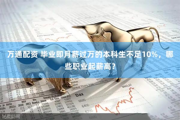 万通配资 毕业即月薪过万的本科生不足10%，哪些职业起薪高？