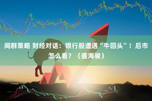 间群策略 财经对话：银行股遭遇“牛回头”！后市怎么看？（盛海骏）
