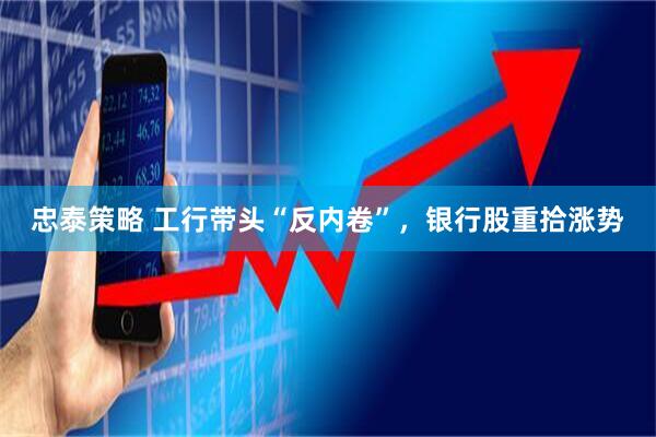 忠泰策略 工行带头“反内卷”，银行股重拾涨势