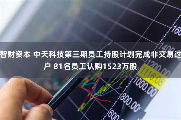 智财资本 中天科技第三期员工持股计划完成非交易过户 81名员工认购1523万股