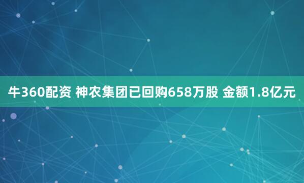 牛360配资 神农集团已回购658万股 金额1.8亿元