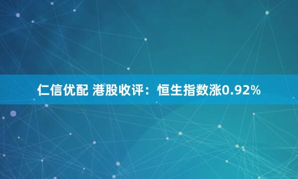 仁信优配 港股收评：恒生指数涨0.92%
