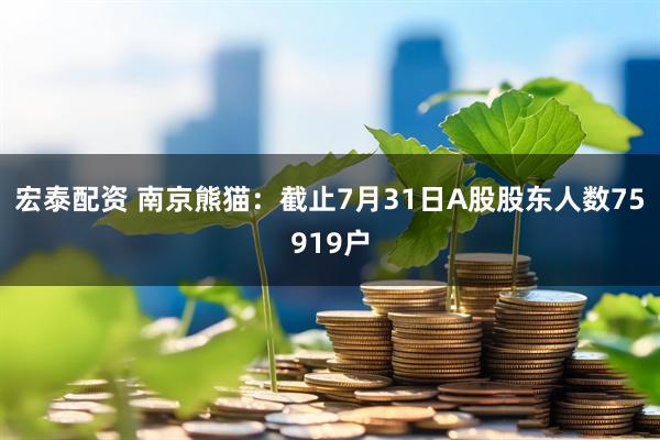 宏泰配资 南京熊猫：截止7月31日A股股东人数75919户