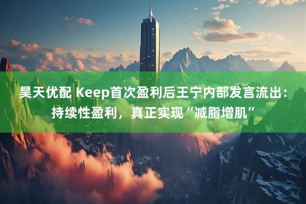 昊天优配 Keep首次盈利后王宁内部发言流出：持续性盈利，真正实现“减脂增肌”