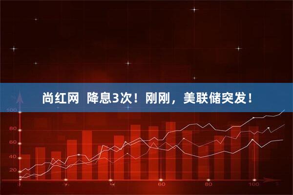 尚红网  降息3次！刚刚，美联储突发！