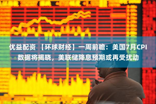 优益配资 【环球财经】一周前瞻：美国7月CPI数据将揭晓，美联储降息预期或再受扰动
