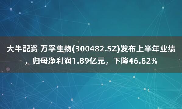 大牛配资 万孚生物(300482.SZ)发布上半年业绩，归母净利润1.89亿元，下降46.82%