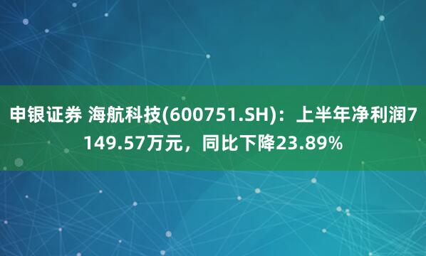 申银证券 海航科技(600751.SH)：上半年净利润7149.57万元，同比下降23.89%