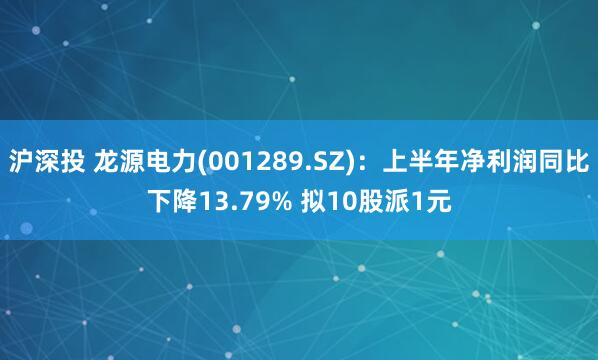 沪深投 龙源电力(001289.SZ)：上半年净利润同比下降13.79% 拟10股派1元