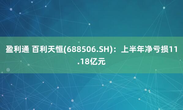 盈利通 百利天恒(688506.SH)：上半年净亏损11.18亿元